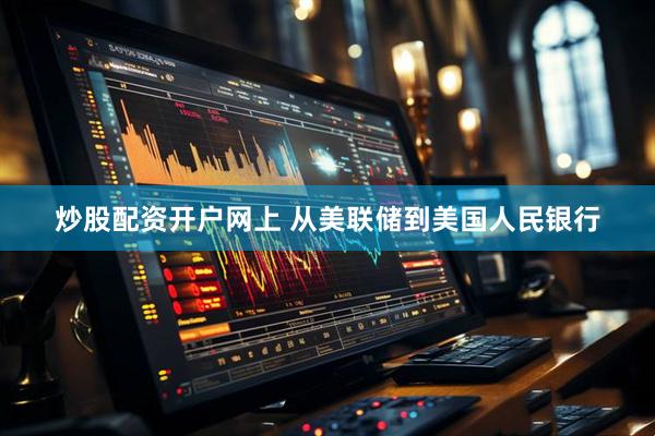 炒股配资开户网上 从美联储到美国人民银行