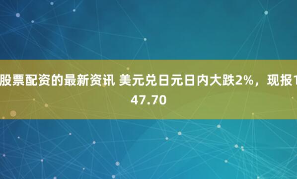 股票配资的最新资讯 美元兑日元日内大跌2%，现报147.70