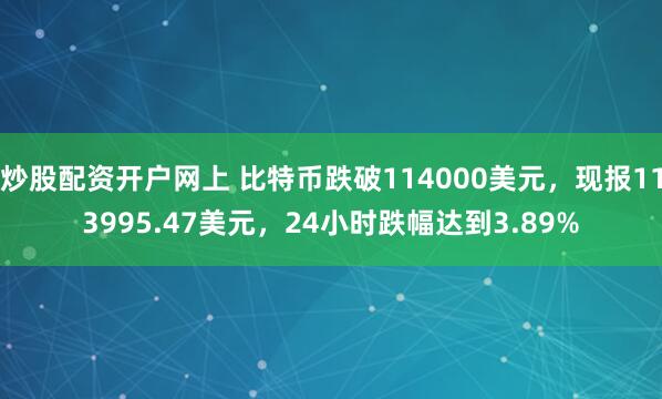 炒股配资开户网上 比特币跌破114000美元，现报113995.47美元，24小时跌幅达到3.89%