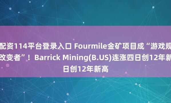 配资114平台登录入口 Fourmile金矿项目成“游戏规则改变者”！Barrick Mining(B.US)连涨四日创12年新高