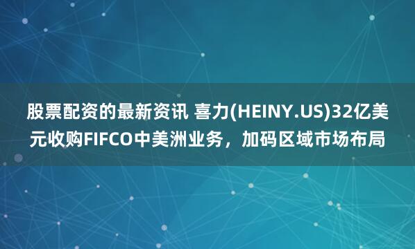 股票配资的最新资讯 喜力(HEINY.US)32亿美元收购FIFCO中美洲业务，加码区域市场布局