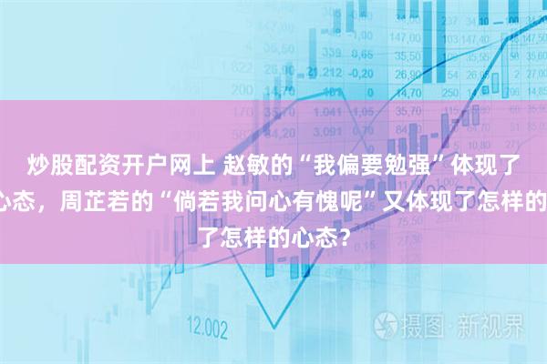 炒股配资开户网上 赵敏的“我偏要勉强”体现了什么心态，周芷若的“倘若我问心有愧呢”又体现了怎样的心态？