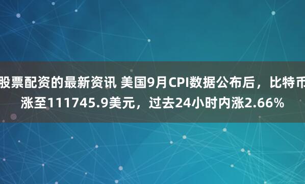 股票配资的最新资讯 美国9月CPI数据公布后，比特币涨至111745.9美元，过去24小时内涨2.66%