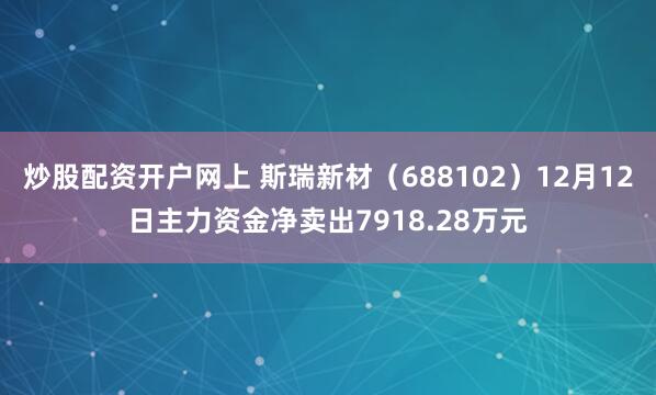 炒股配资开户网上 斯瑞新材（688102）12月12日主力资金净卖出7918.28万元