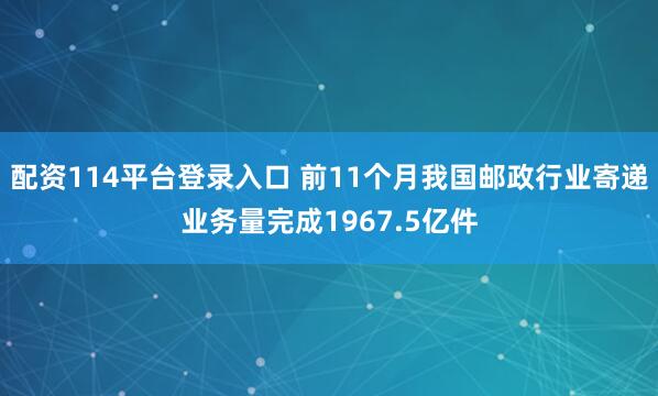 配资114平台登录入口 前11个月我国邮政行业寄递业务量完成1967.5亿件