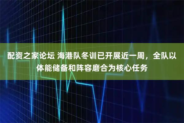 配资之家论坛 海港队冬训已开展近一周，全队以体能储备和阵容磨合为核心任务