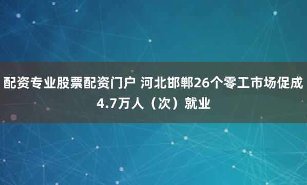 配资专业股票配资门户 河北邯郸26个零工市场促成4.7万人（次）就业