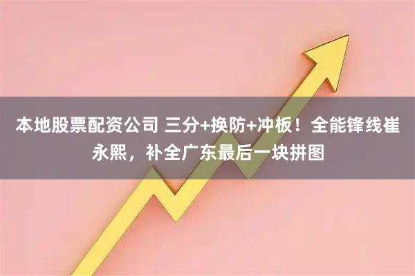 本地股票配资公司 三分+换防+冲板！全能锋线崔永熙，补全广东最后一块拼图