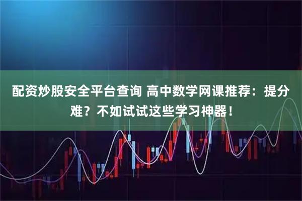 配资炒股安全平台查询 高中数学网课推荐：提分难？不如试试这些学习神器！