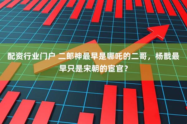 配资行业门户 二郎神最早是哪吒的二哥，杨戬最早只是宋朝的宦官？