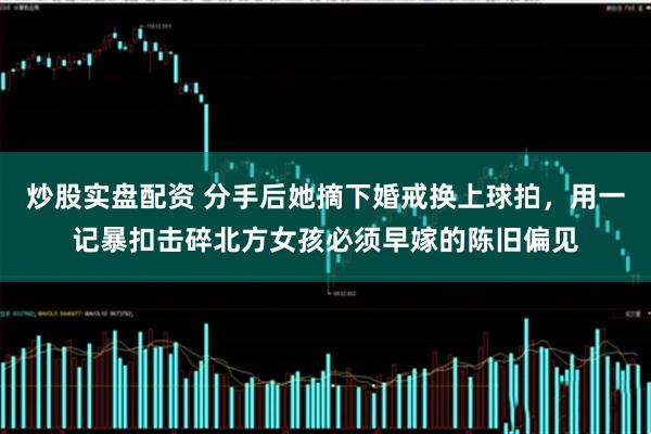 炒股实盘配资 分手后她摘下婚戒换上球拍，用一记暴扣击碎北方女孩必须早嫁的陈旧偏见