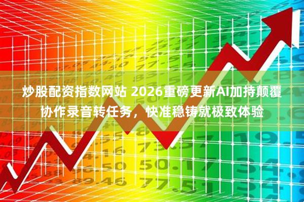 炒股配资指数网站 2026重磅更新AI加持颠覆协作录音转任务，快准稳铸就极致体验