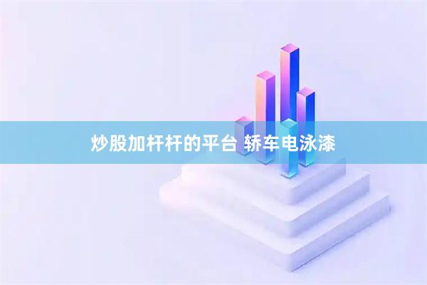 炒股加杆杆的平台 轿车电泳漆