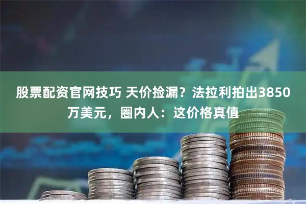 股票配资官网技巧 天价捡漏？法拉利拍出3850万美元，圈内人：这价格真值