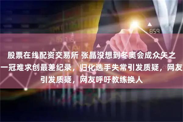 股票在线配资交易所 张晶没想到冬奥会成众矢之的，短道速滑一冠难求创最差纪录，归化选手失常引发质疑，网友呼吁教练换人