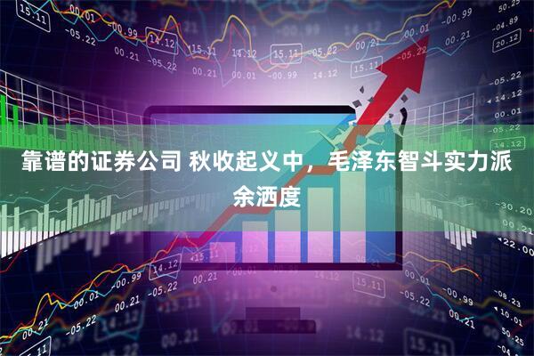 靠谱的证券公司 秋收起义中，毛泽东智斗实力派余洒度
