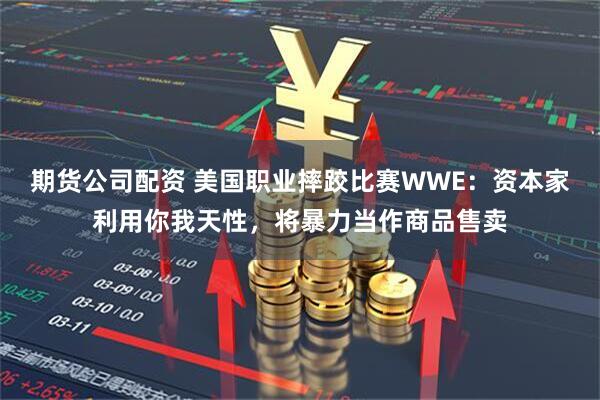 期货公司配资 美国职业摔跤比赛WWE：资本家利用你我天性，将暴力当作商品售卖