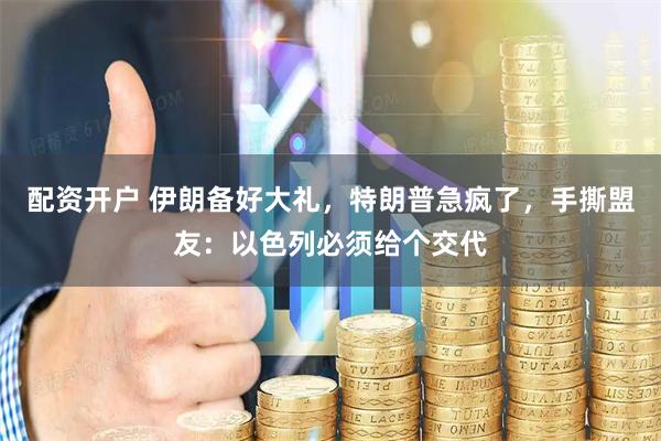 配资开户 伊朗备好大礼，特朗普急疯了，手撕盟友：以色列必须给个交代