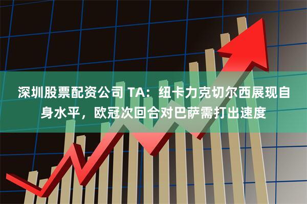 深圳股票配资公司 TA：纽卡力克切尔西展现自身水平，欧冠次回合对巴萨需打出速度