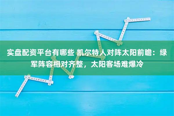 实盘配资平台有哪些 凯尔特人对阵太阳前瞻：绿军阵容相对齐整，太阳客场难爆冷