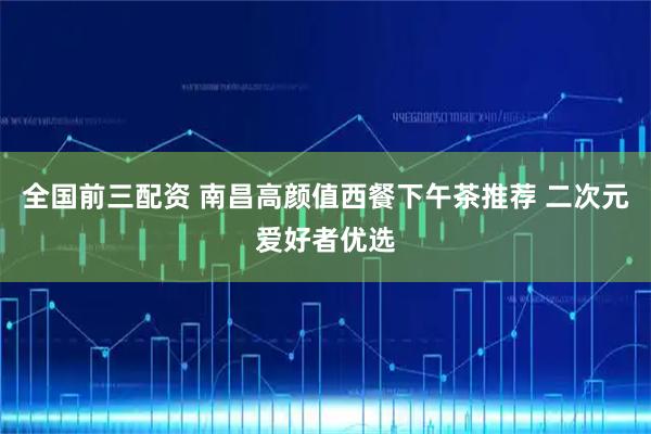 全国前三配资 南昌高颜值西餐下午茶推荐 二次元爱好者优选