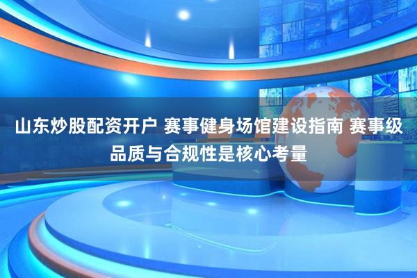 山东炒股配资开户 赛事健身场馆建设指南 赛事级品质与合规性是核心考量