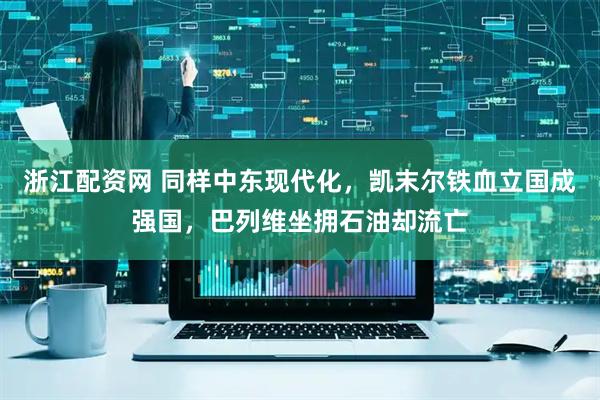 浙江配资网 同样中东现代化，凯末尔铁血立国成强国，巴列维坐拥石油却流亡