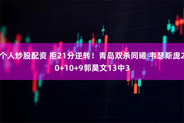 个人炒股配资 拒21分逆转！青岛双杀同曦 韦瑟斯庞20+10+9郭昊文13中3