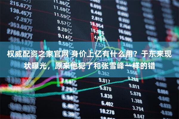 权威配资之家官网 身价上亿有什么用？于东来现状曝光，原来他犯了和张雪峰一样的错