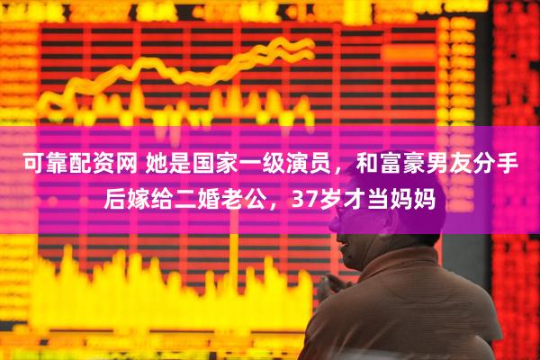可靠配资网 她是国家一级演员，和富豪男友分手后嫁给二婚老公，37岁才当妈妈