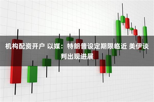 机构配资开户 以媒：特朗普设定期限临近 美伊谈判出现进展