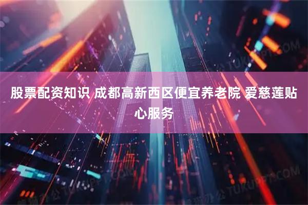 股票配资知识 成都高新西区便宜养老院 爱慈莲贴心服务