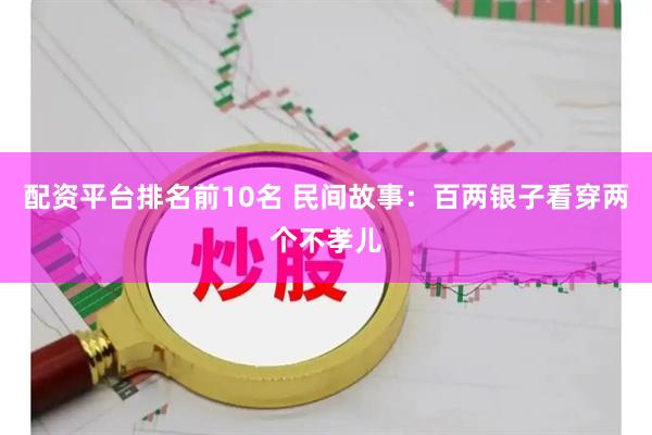 配资平台排名前10名 民间故事：百两银子看穿两个不孝儿