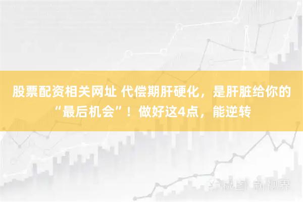 股票配资相关网址 代偿期肝硬化，是肝脏给你的“最后机会”！做好这4点，能逆转