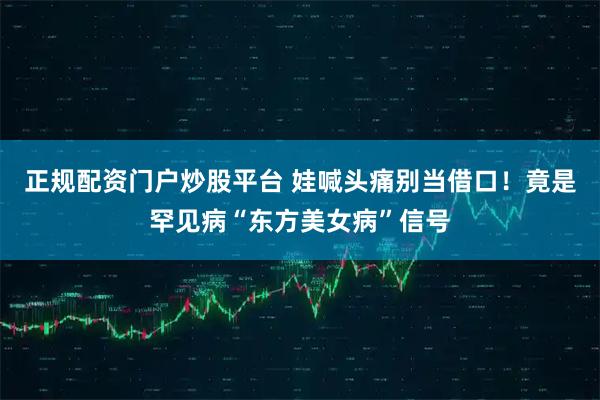 正规配资门户炒股平台 娃喊头痛别当借口！竟是罕见病“东方美女病”信号