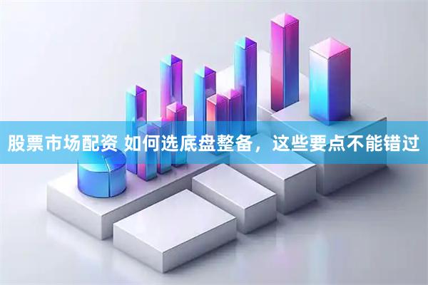 股票市场配资 如何选底盘整备，这些要点不能错过