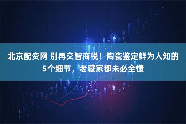 北京配资网 别再交智商税！陶瓷鉴定鲜为人知的5个细节，老藏家都未必全懂