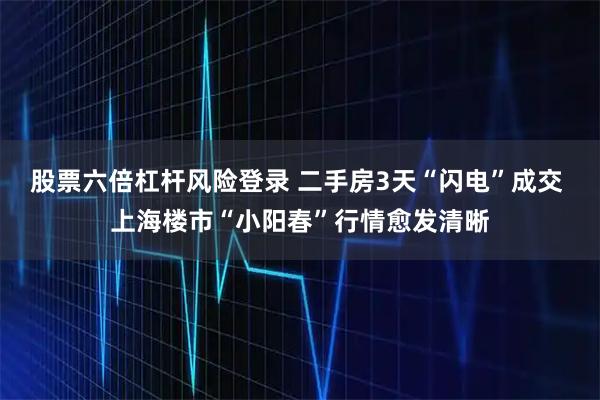 股票六倍杠杆风险登录 二手房3天“闪电”成交 上海楼市“小阳春”行情愈发清晰