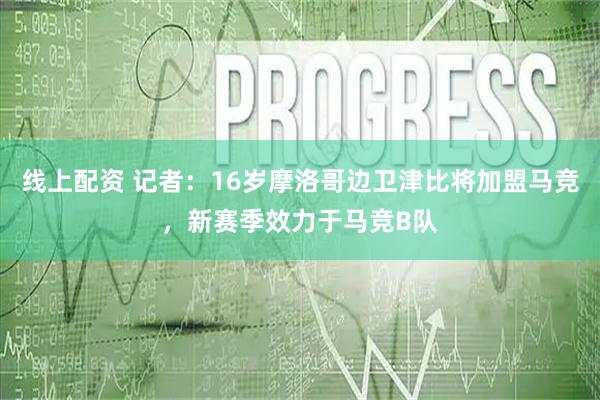 线上配资 记者：16岁摩洛哥边卫津比将加盟马竞，新赛季效力于马竞B队