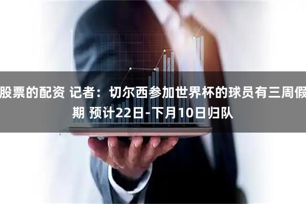 股票的配资 记者：切尔西参加世界杯的球员有三周假期 预计22日-下月10日归队