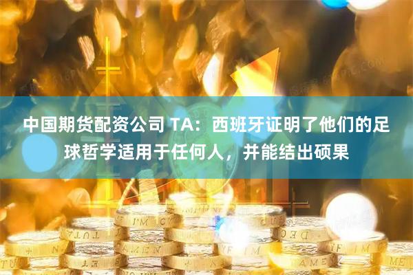 中国期货配资公司 TA：西班牙证明了他们的足球哲学适用于任何人，并能结出硕果