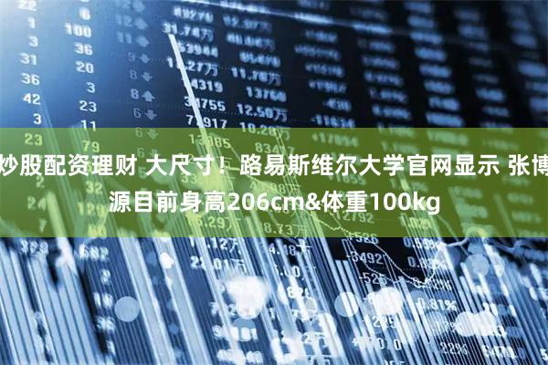 炒股配资理财 大尺寸！路易斯维尔大学官网显示 张博源目前身高206cm&体重100kg