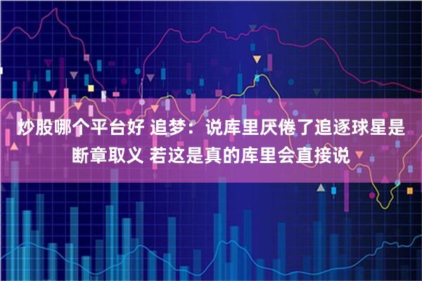 炒股哪个平台好 追梦：说库里厌倦了追逐球星是断章取义 若这是真的库里会直接说