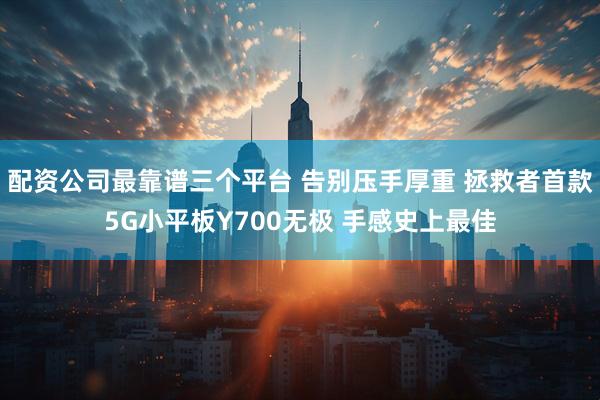 配资公司最靠谱三个平台 告别压手厚重 拯救者首款5G小平板Y700无极 手感史上最佳