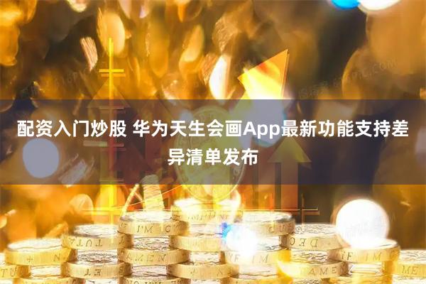 配资入门炒股 华为天生会画App最新功能支持差异清单发布