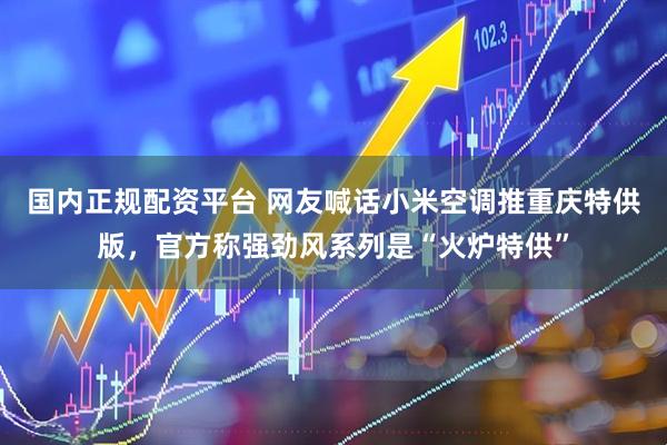 国内正规配资平台 网友喊话小米空调推重庆特供版，官方称强劲风系列是“火炉特供”